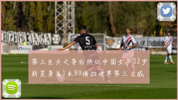 第三巨头之争白热化中国女乒22岁新星身高1米80横扫世界第三立威